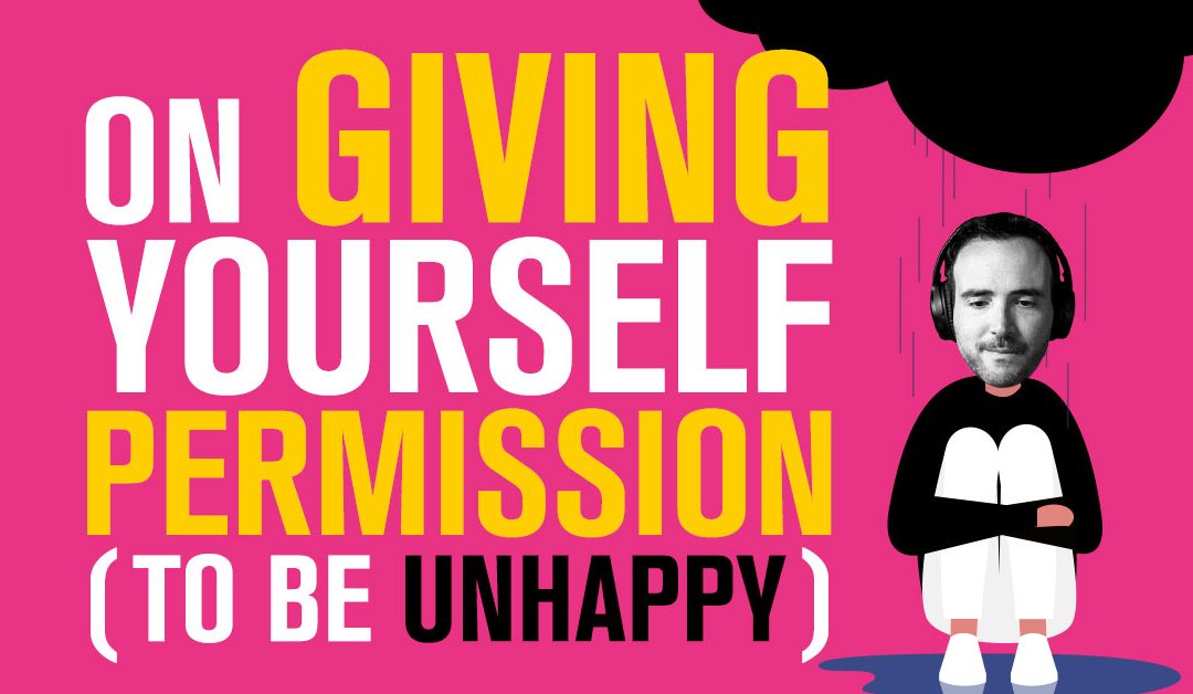 On Giving Yourself Permission (To Be Unhappy)