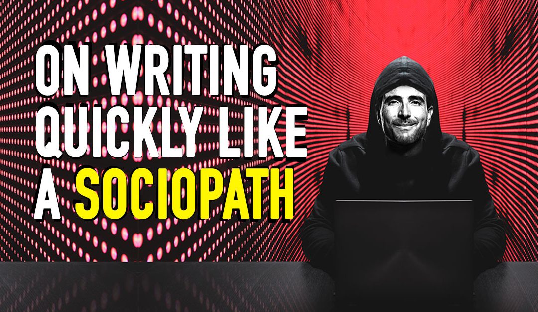 On Writing Quickly like a Sociopath