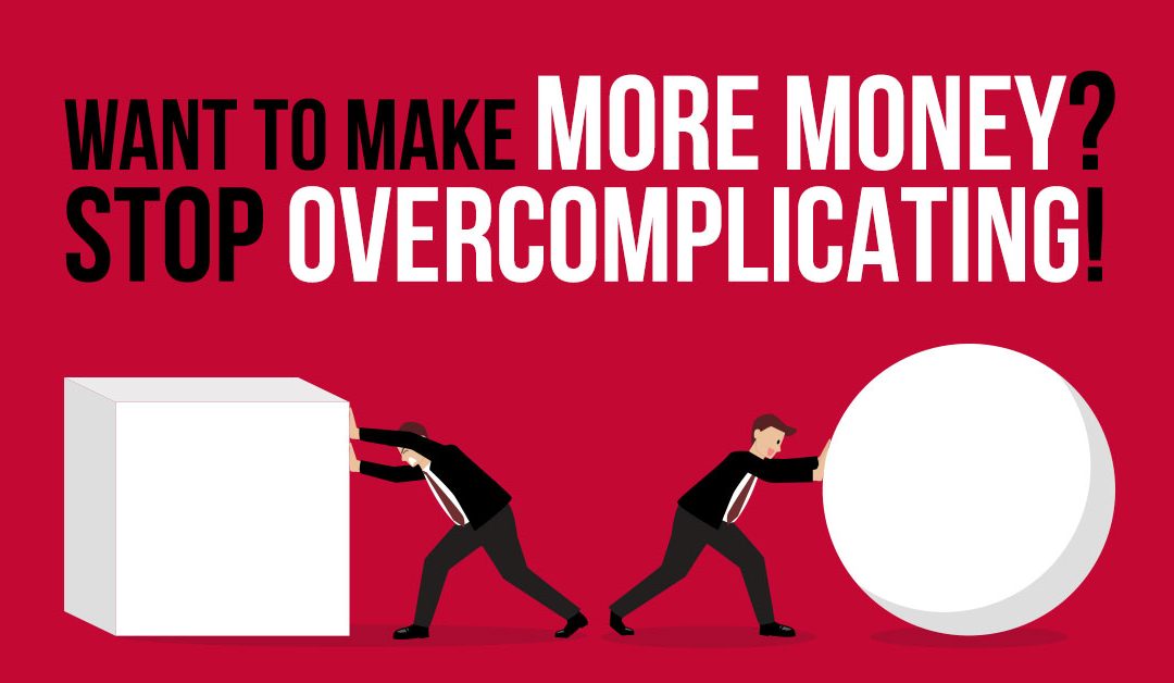 Want to Make More Money? Then Stop Overcomplicating Things.