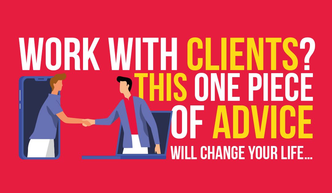 Work with Clients? This One Piece of Advice Will Change Your Life…