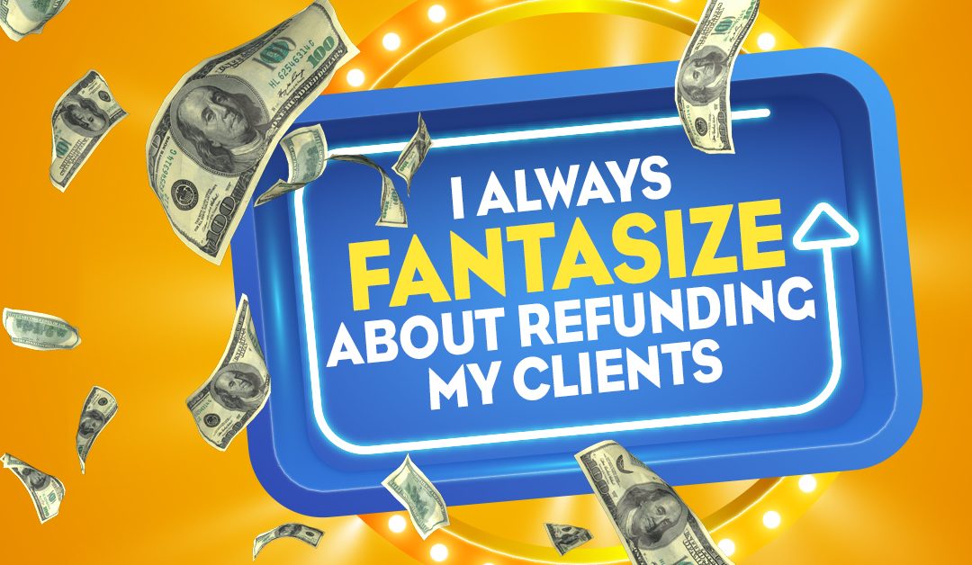 I Always Fantasize About Refunding My Clients…
