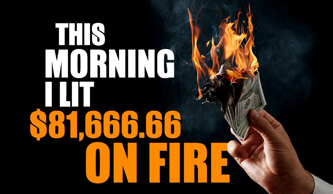 This Morning I Lit $81,666.66 On Fire…