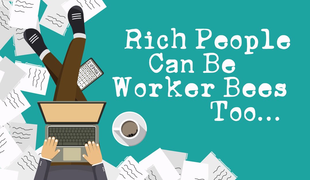 Rich People Can Be Worker Bees Too…