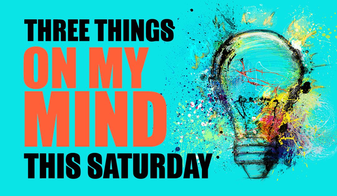 3 Things on My Mind This Saturday…