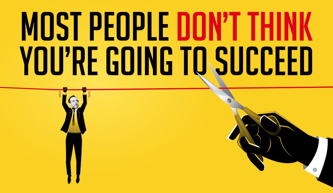 Most people don’t think you’re going to succeed