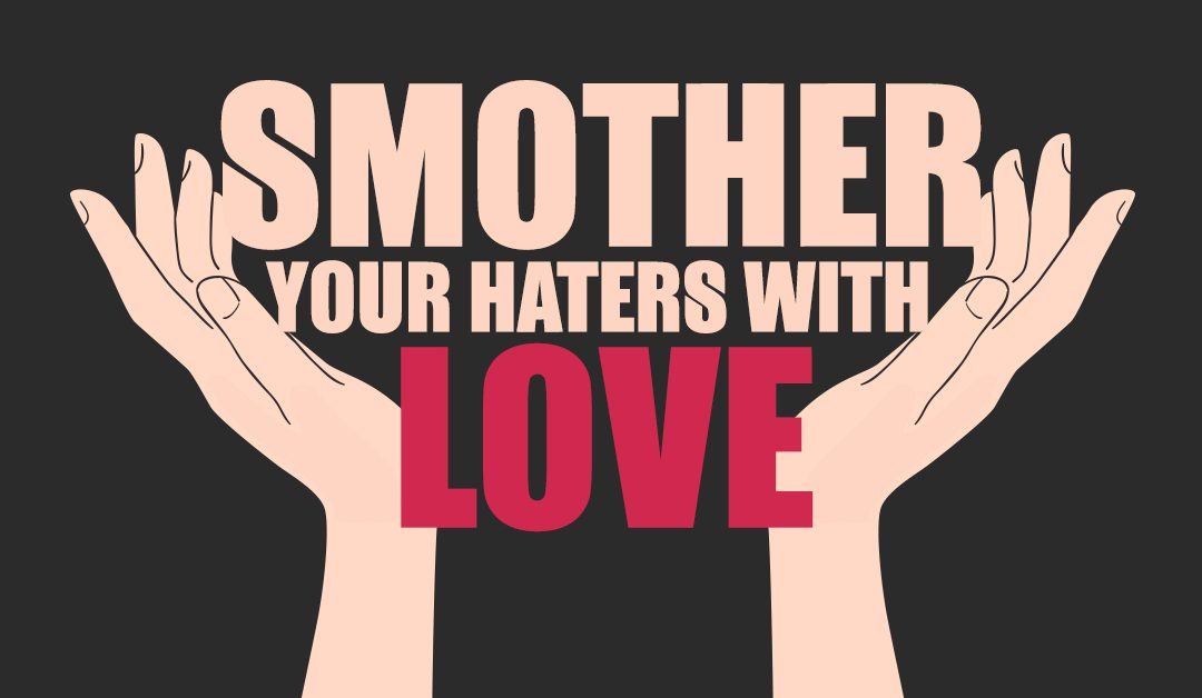 Smother your haters with love…