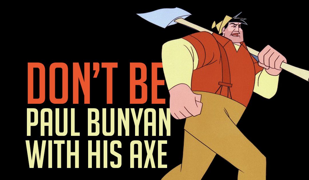 Don’t be Paul Bunyan with his axe